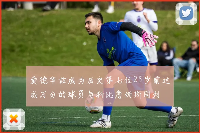 爱德华兹成为历史第七位25岁前达成万分的球员与科比詹姆斯同列