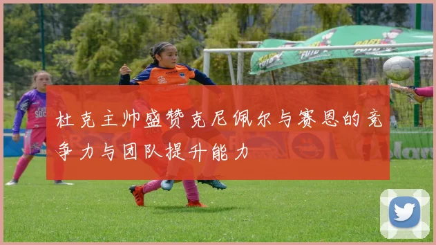 杜克主帅盛赞克尼佩尔与赛恩的竞争力与团队提升能力