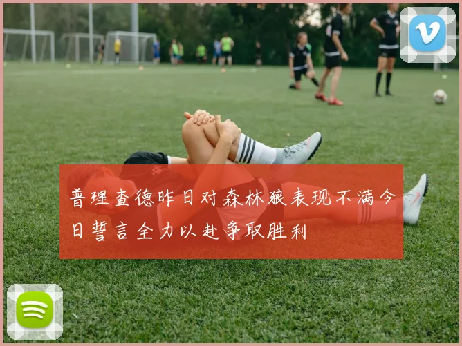 普理查德昨日对森林狼表现不满今日誓言全力以赴争取胜利