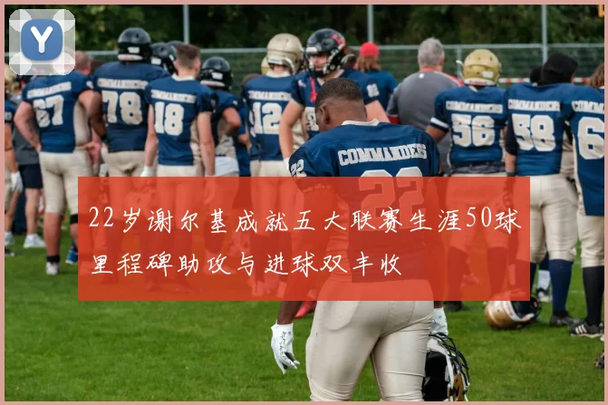 22岁谢尔基成就五大联赛生涯50球里程碑助攻与进球双丰收
