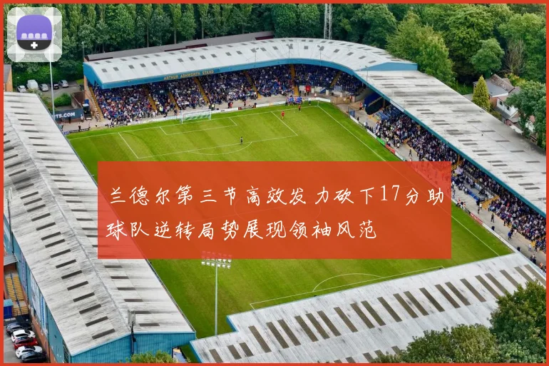 兰德尔第三节高效发力砍下17分助球队逆转局势展现领袖风范