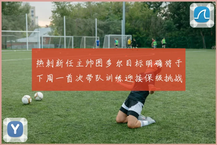 热刺新任主帅图多尔目标明确将于下周一首次带队训练迎接保级挑战