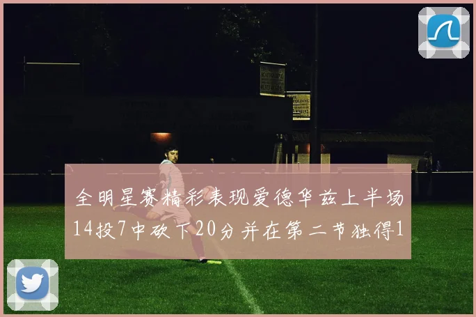 全明星赛精彩表现爱德华兹上半场14投7中砍下20分并在第二节独得17分