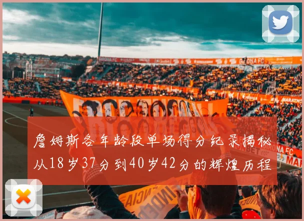 詹姆斯各年龄段单场得分纪录揭秘从18岁37分到40岁42分的辉煌历程