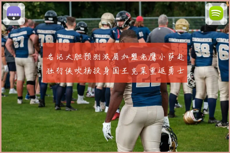 名记大胆预测浓眉加盟老鹰小萨赴独行侠吹杨投身国王克莱重返勇士