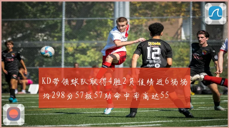 KD带领球队取得4胜2负佳绩近6场场均298分57板57助命中率高达55