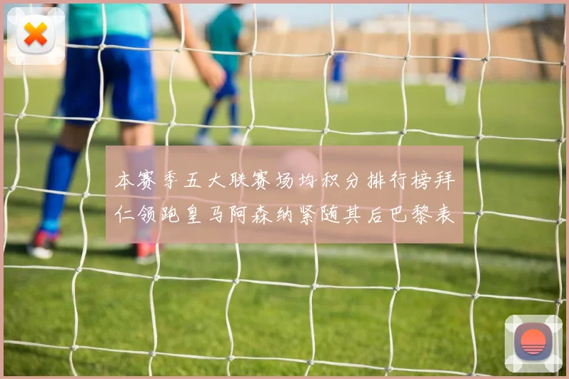 本赛季五大联赛场均积分排行榜拜仁领跑皇马阿森纳紧随其后巴黎表现不佳排第十二