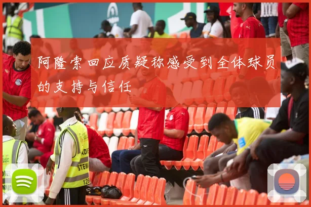 阿隆索回应质疑称感受到全体球员的支持与信任