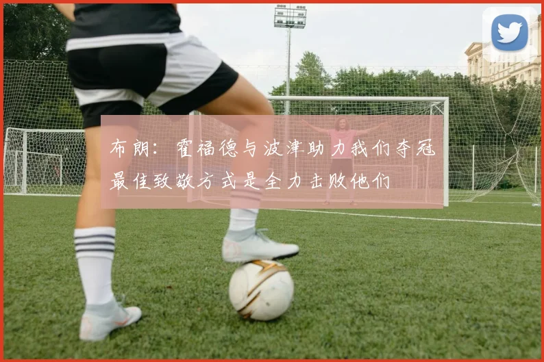 布朗：霍福德与波津助力我们夺冠最佳致敬方式是全力击败他们