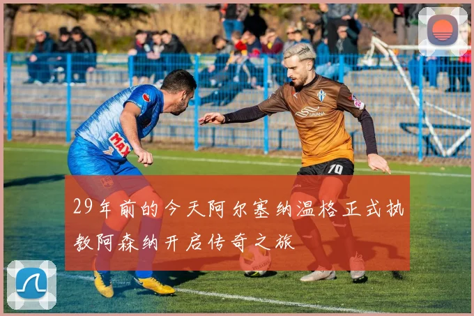 29年前的今天阿尔塞纳温格正式执教阿森纳开启传奇之旅