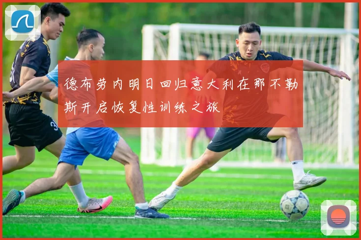 德布劳内明日回归意大利在那不勒斯开启恢复性训练之旅