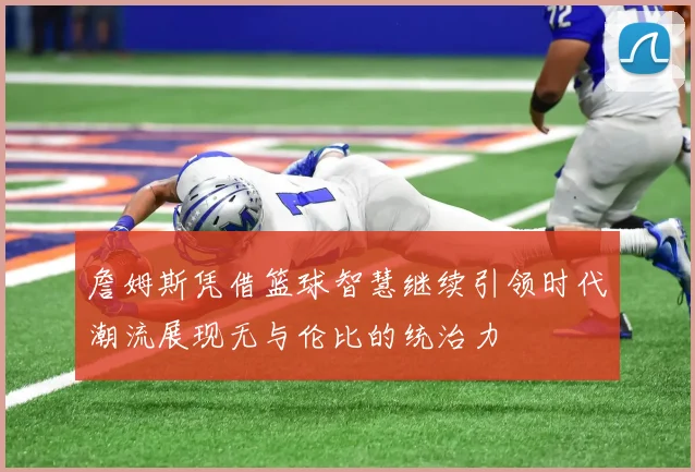 詹姆斯凭借篮球智慧继续引领时代潮流展现无与伦比的统治力