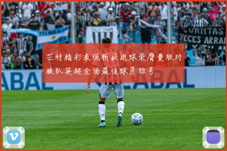 芒特精彩表现斩获进球荣膺曼联对狼队英超全场最佳球员称号
