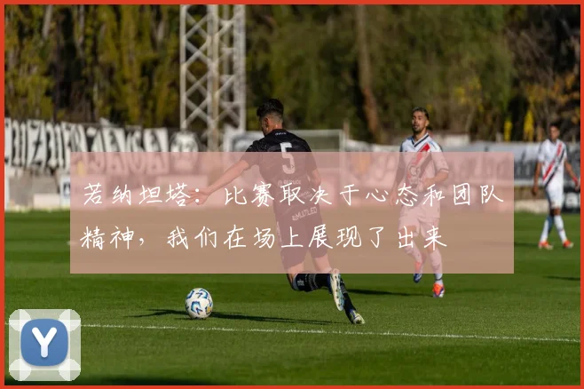 若纳坦塔：比赛取决于心态和团队精神，我们在场上展现了出来