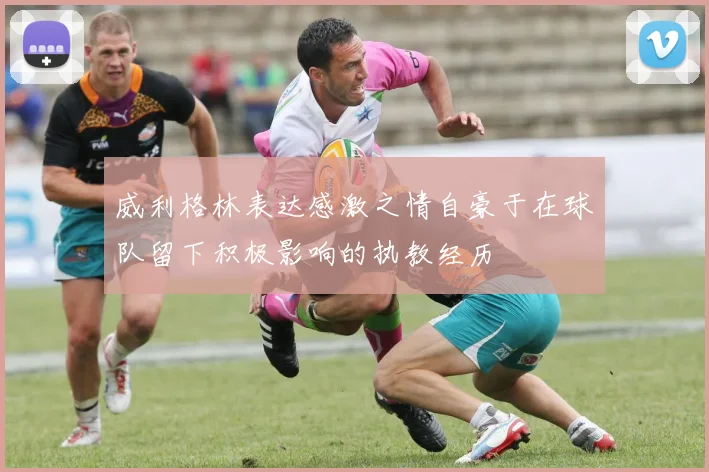 威利格林表达感激之情自豪于在球队留下积极影响的执教经历