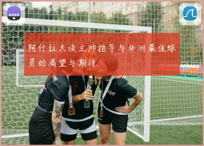 阿什拉夫谈主帅指导与非洲最佳球员的渴望与期待