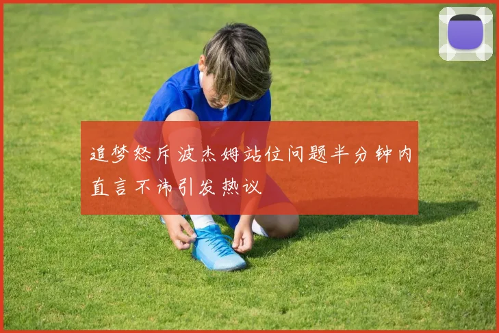 追梦怒斥波杰姆站位问题半分钟内直言不讳引发热议