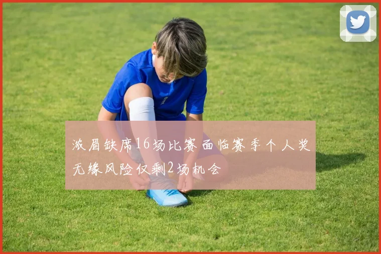 浓眉缺席16场比赛面临赛季个人奖无缘风险仅剩2场机会