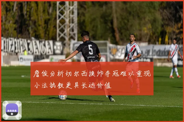 詹俊分析切尔西换帅夺冠难以重现小法执教更具长远价值