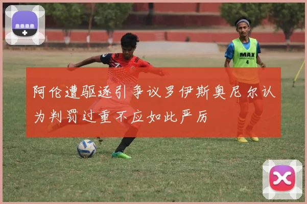 阿伦遭驱逐引争议罗伊斯奥尼尔认为判罚过重不应如此严厉