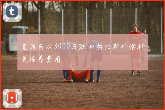 皇马或以3000万欧回购帕斯补偿科莫培养费用