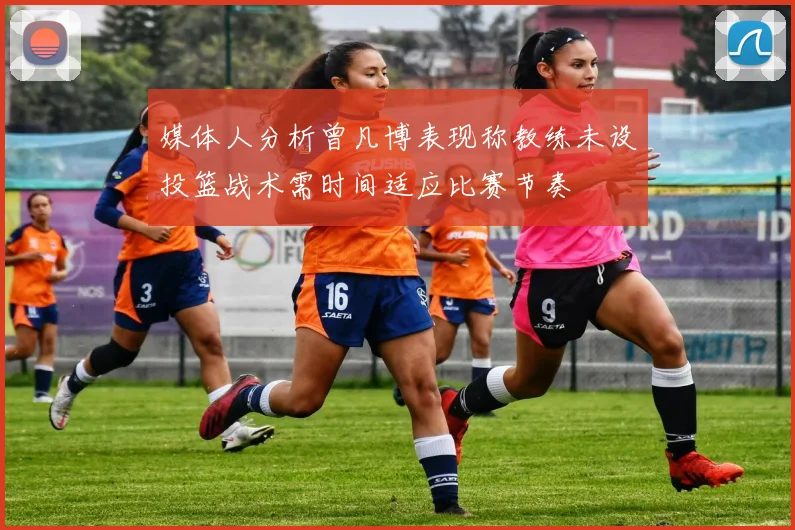 媒体人分析曾凡博表现称教练未设投篮战术需时间适应比赛节奏