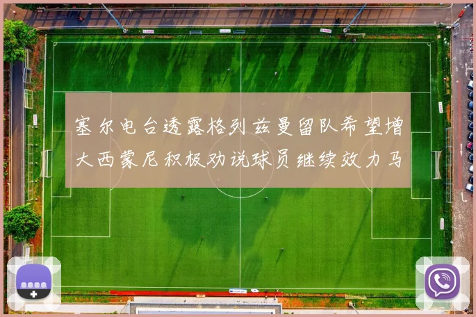塞尔电台透露格列兹曼留队希望增大西蒙尼积极劝说球员继续效力马竞