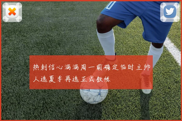 热刺信心满满周一前确定临时主帅人选夏季再选正式教练