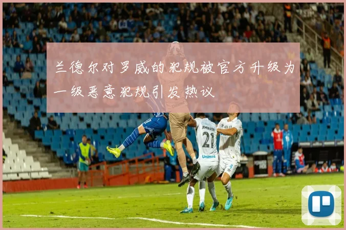 兰德尔对罗威的犯规被官方升级为一级恶意犯规引发热议