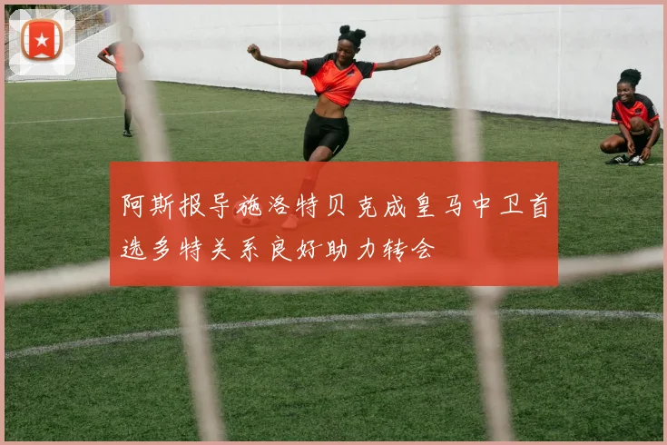 阿斯报导施洛特贝克成皇马中卫首选多特关系良好助力转会