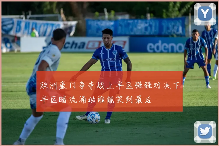 欧洲豪门争夺战上半区强强对决下半区暗流涌动谁能笑到最后