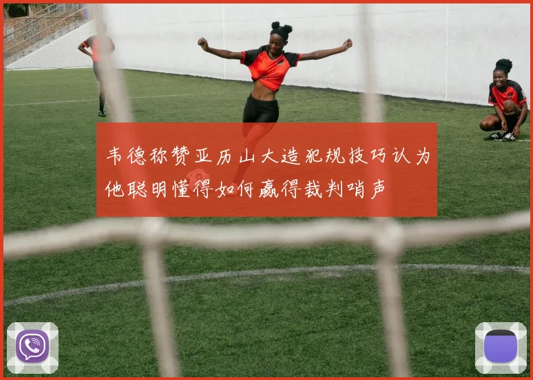 韦德称赞亚历山大造犯规技巧认为他聪明懂得如何赢得裁判哨声