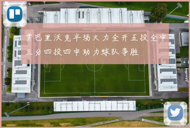 贾巴里沃克半场火力全开五投全中三分四投四中助力球队争胜
