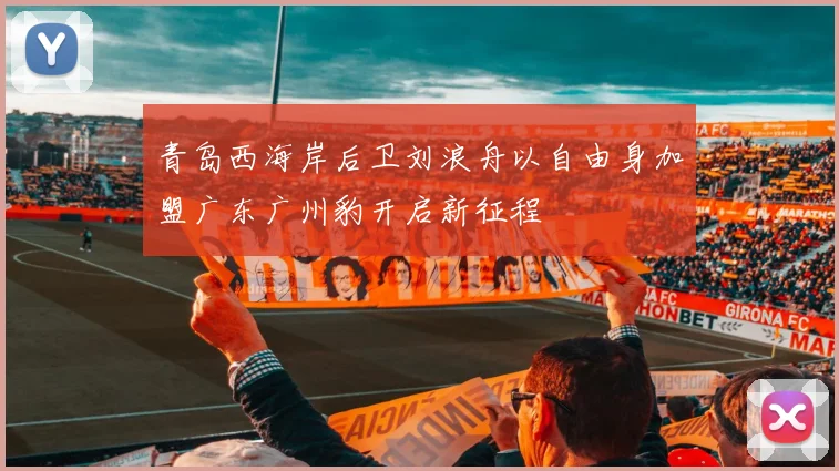 青岛西海岸后卫刘浪舟以自由身加盟广东广州豹开启新征程