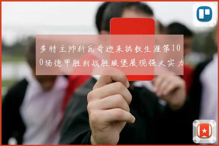 多特主帅科瓦奇迎来执教生涯第100场德甲胜利战胜狼堡展现强大实力