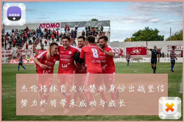 杰伦格林首次以替补身份出战坚信努力终将带来成功与成长