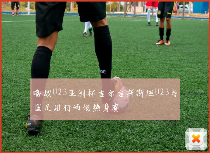 备战U23亚洲杯吉尔吉斯斯坦U23与国足进行两场热身赛