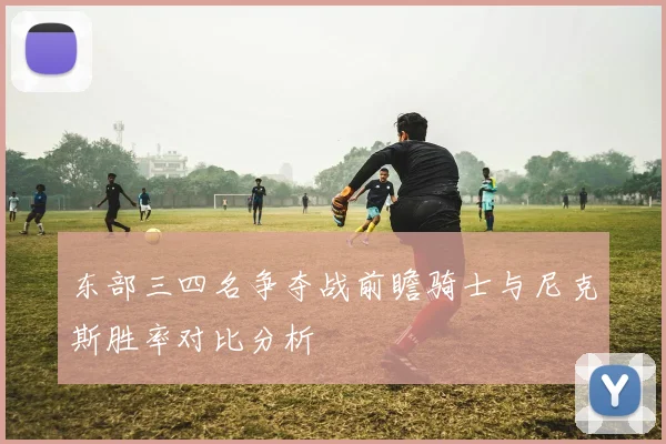 东部三四名争夺战前瞻骑士与尼克斯胜率对比分析