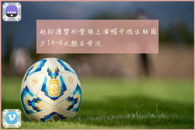 赵松源替补登场上演帽子戏法助国少14-0大胜东帝汶
