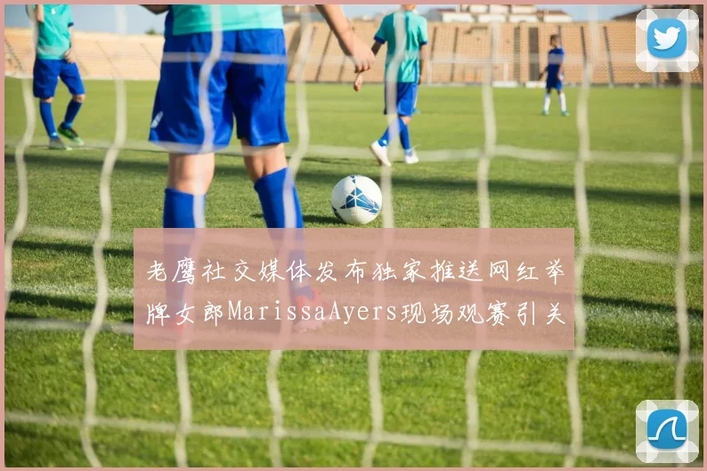 老鹰社交媒体发布独家推送网红举牌女郎MarissaAyers现场观赛引关注