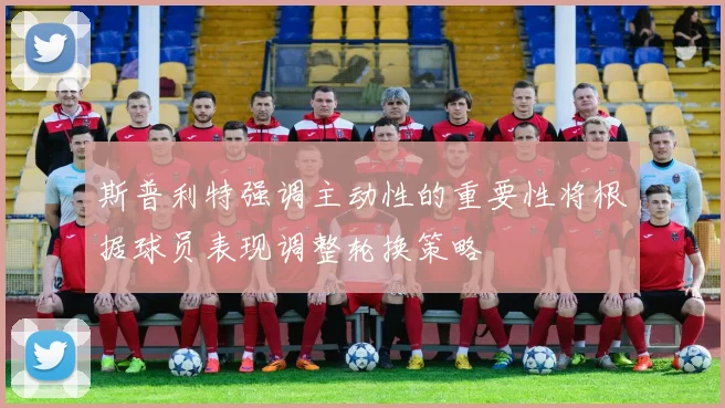 斯普利特强调主动性的重要性将根据球员表现调整轮换策略