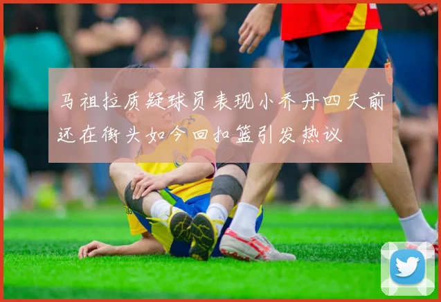 马祖拉质疑球员表现小乔丹四天前还在街头如今回扣篮引发热议